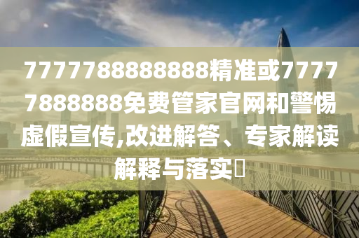 7777788888888精準或77777888888免費管家官網(wǎng)和警惕虛假宣傳,改進解答、專家解讀解釋與落實?
